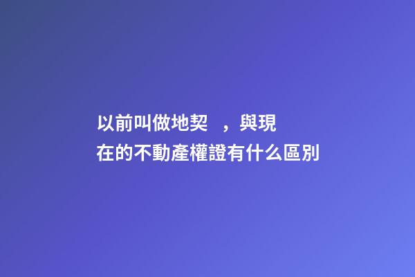 以前叫做地契，與現在的不動產權證有什么區別